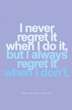 I NEVER REGRET IT WHEN I DO IT, BUT I ALWAYS REGRET IT WHEN I DON'T