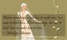 After marriage, she has to hold him to make love to him. ~  Marilyn Monroe
