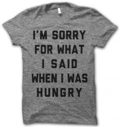 I'm Sorry For What I Said When I Was Hungry tshirt - for @britta Nystul ;-)